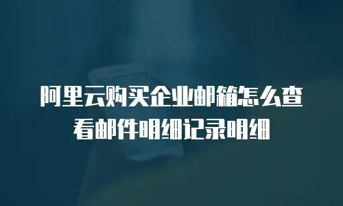 阿里云购买企业邮箱怎么查看邮件明细记录明细