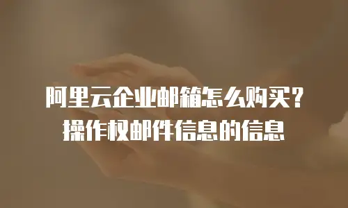 阿里云企业邮箱怎么购买？操作权邮件信息的信息