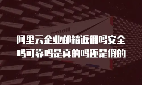 阿里云企业邮箱返佣吗安全吗可靠吗是真的吗还是假的