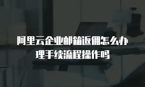 阿里云企业邮箱返佣怎么办理手续流程操作吗