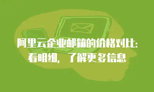 阿里云企业邮箱的价格对比：看明细，了解更多信息