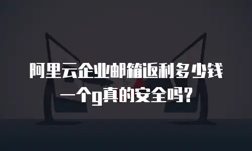 阿里云企业邮箱返利多少钱一个g真的安全吗？