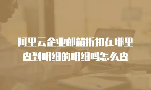 阿里云企业邮箱折扣在哪里查到明细的明细吗怎么查