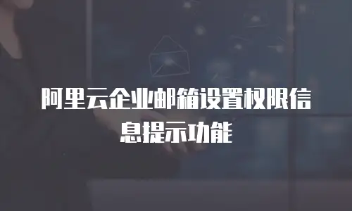 阿里云企业邮箱设置权限信息提示功能