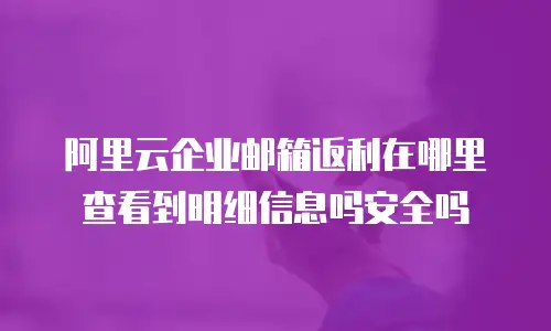 阿里云企业邮箱返利在哪里查看到明细信息吗安全吗