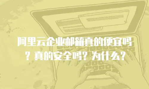 阿里云企业邮箱真的便宜吗?真的安全吗?为什么?