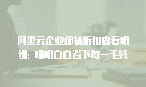 阿里云企业邮箱折扣查看明细: 明明白白省下每一毛钱