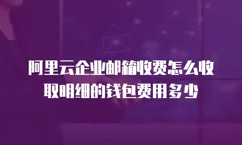 阿里云企业邮箱收费怎么收取明细的钱包费用多少