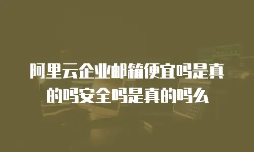 阿里云企业邮箱便宜吗是真的吗安全吗是真的吗么