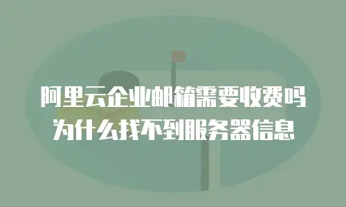 阿里云企业邮箱需要收费吗为什么找不到服务器信息