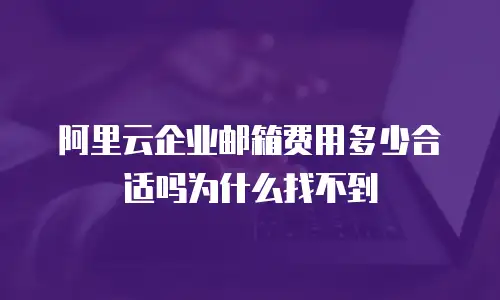 阿里云企业邮箱费用多少合适吗为什么找不到
