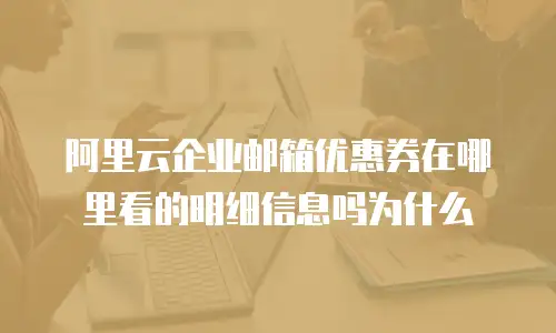 阿里云企业邮箱优惠券在哪里看的明细信息吗为什么