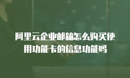 阿里云企业邮箱怎么购买使用功能卡的信息功能吗
