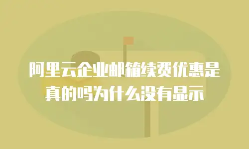 阿里云企业邮箱续费优惠是真的吗为什么没有显示