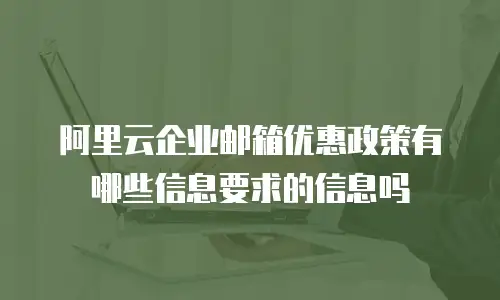 阿里云企业邮箱优惠政策有哪些信息要求的信息吗