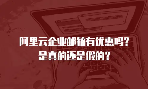 阿里云企业邮箱有优惠吗？是真的还是假的？