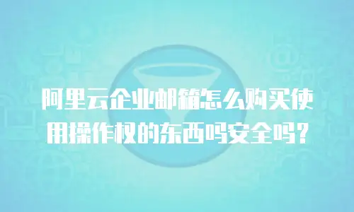 阿里云企业邮箱怎么购买使用操作权的东西吗安全吗？