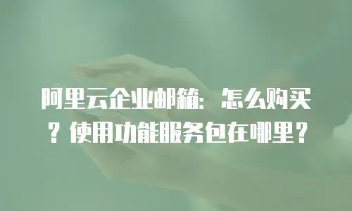 阿里云企业邮箱：怎么购买？使用功能服务包在哪里？