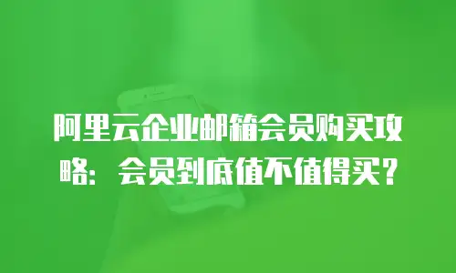阿里云企业邮箱会员购买攻略:会员到底值不值得买?