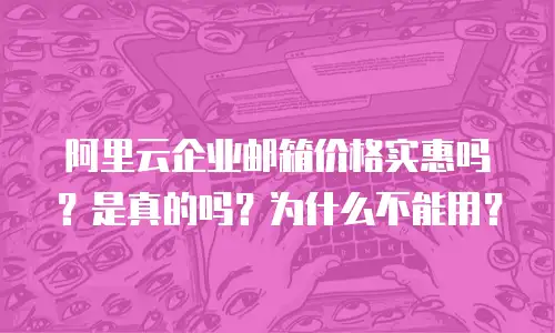 阿里云企业邮箱价格实惠吗？是真的吗？为什么不能用？