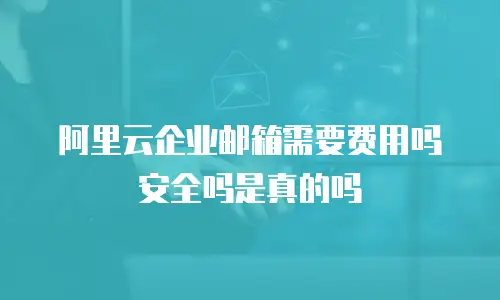 阿里云企业邮箱需要费用吗安全吗是真的吗