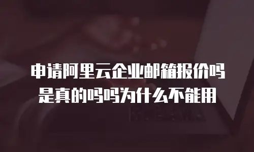 申请阿里云企业邮箱报价吗是真的吗吗为什么不能用