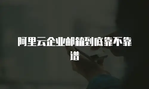 阿里云企业邮箱到底靠不靠谱