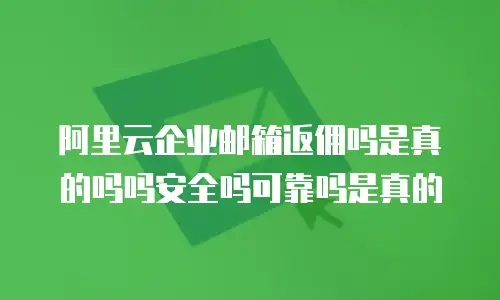 阿里云企业邮箱返佣吗是真的吗吗安全吗可靠吗是真的