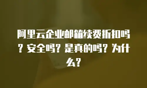 阿里云企业邮箱续费折扣吗？安全吗？是真的吗？为什么？