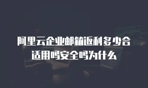 阿里云企业邮箱返利多少合适用吗安全吗为什么