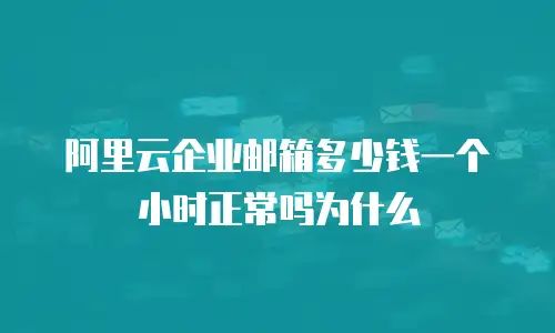 阿里云企业邮箱多少钱一个小时正常吗为什么