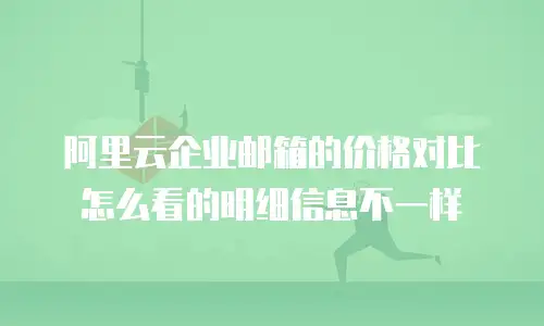 阿里云企业邮箱的价格对比怎么看的明细信息不一样