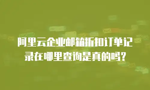 阿里云企业邮箱折扣订单记录在哪里查询是真的吗？