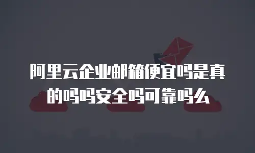 阿里云企业邮箱便宜吗是真的吗吗安全吗可靠吗么