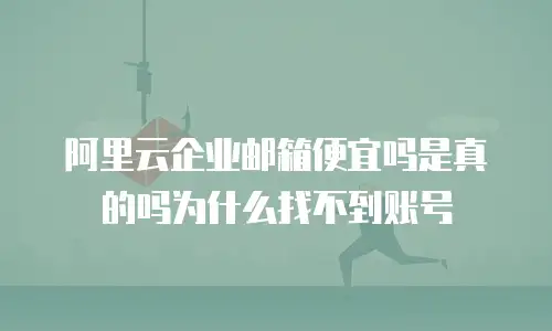 阿里云企业邮箱便宜吗是真的吗为什么找不到账号