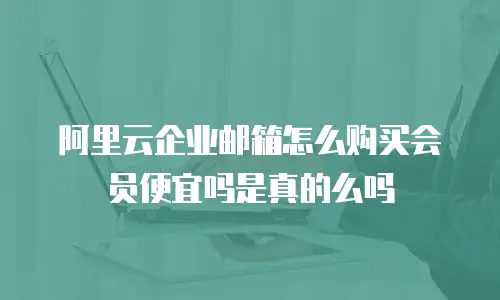 阿里云企业邮箱怎么购买会员便宜吗是真的么吗