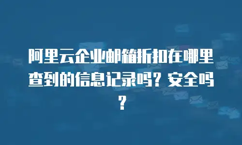 阿里云企业邮箱折扣在哪里查到的信息记录吗？安全吗？
