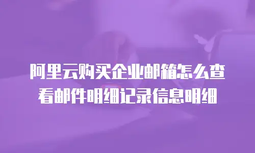 阿里云购买企业邮箱怎么查看邮件明细记录信息明细