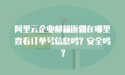 阿里云企业邮箱返佣在哪里查看订单号信息吗？安全吗？