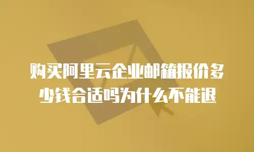 购买阿里云企业邮箱报价多少钱合适吗为什么不能退