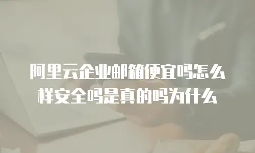 阿里云企业邮箱便宜吗怎么样安全吗是真的吗为什么