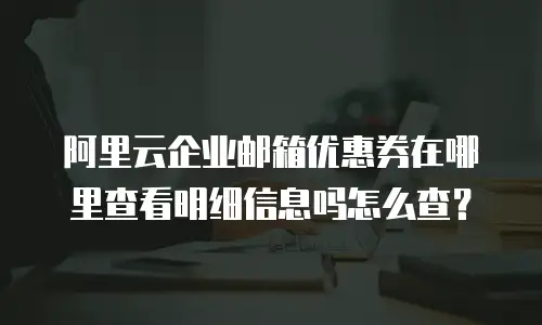 阿里云企业邮箱优惠券在哪里查看明细信息吗怎么查？