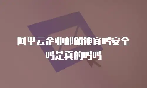 阿里云企业邮箱便宜吗安全吗是真的吗吗
