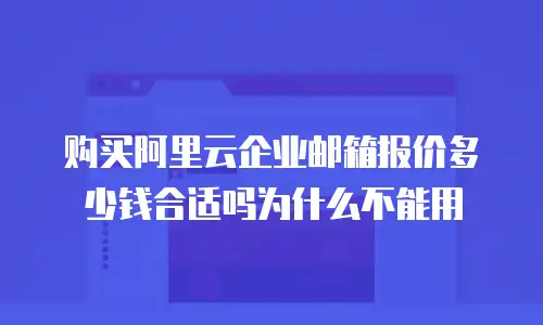 购买阿里云企业邮箱报价多少钱合适吗为什么不能用