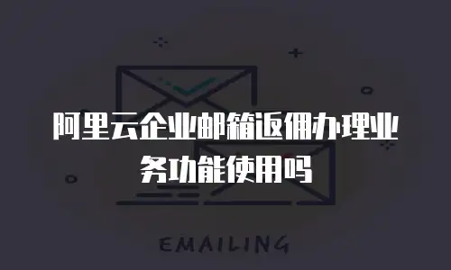 阿里云企业邮箱返佣办理业务功能使用吗
