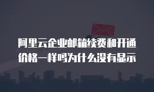 阿里云企业邮箱续费和开通价格一样吗为什么没有显示
