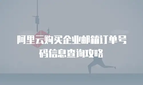 阿里云购买企业邮箱订单号码信息查询攻略