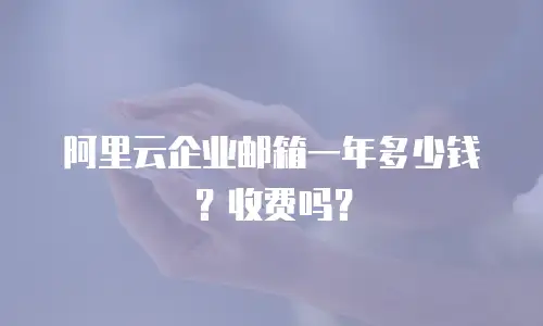 阿里云企业邮箱一年多少钱?收费吗?