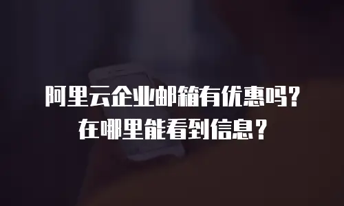 阿里云企业邮箱有优惠吗？在哪里能看到信息？