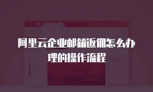 阿里云企业邮箱返佣怎么办理的操作流程